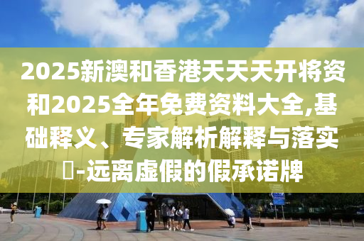2025新澳和香港天天天開將資和2025全年免費資料大全,基礎釋義、專家解析解釋與落實?-遠離虛假的假承諾牌